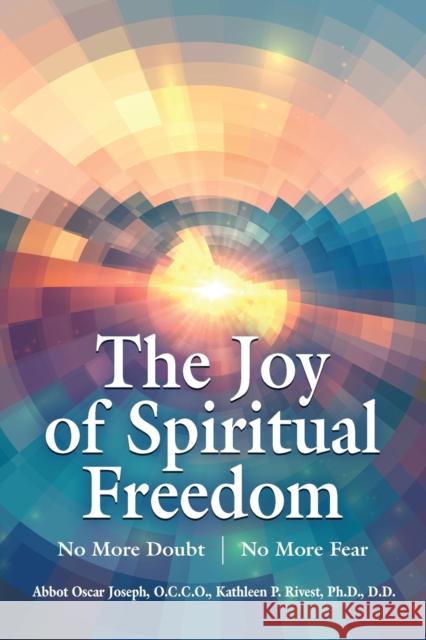 The Joy of Spiritual Freedom: No More Doubt No More Fear Abbot Oscar Joseph, Kathleen P Rivest 9781647187019 Booklocker.com
