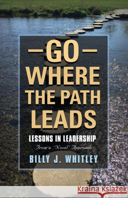 Go Where The Path Leads: Lessons in Leadership From a 'Novel' Approach Billy J Whitley 9781647187569