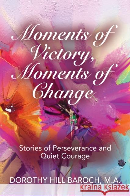 Moments of Victory, Moments of Change: Stories of Perseverance and Quiet Courage Dorothy Hill Baroch 9781647188191 Booklocker.com