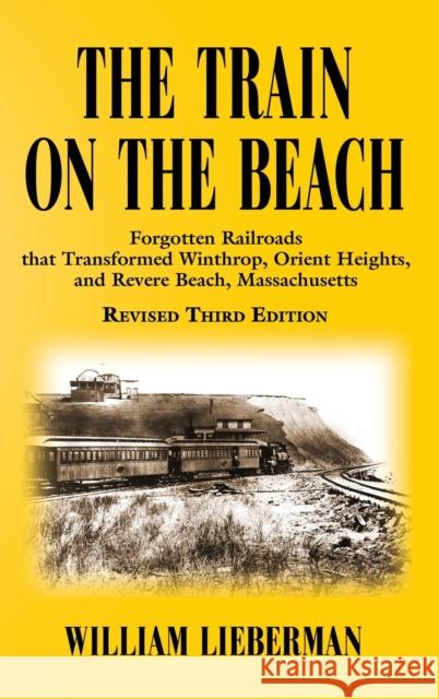 The Train on the Beach: Forgotten Railroads that Transformed Winthrop, Orient Heights, and Revere Beach, Massachusetts William Lieberman 9781647188962 Booklocker.com
