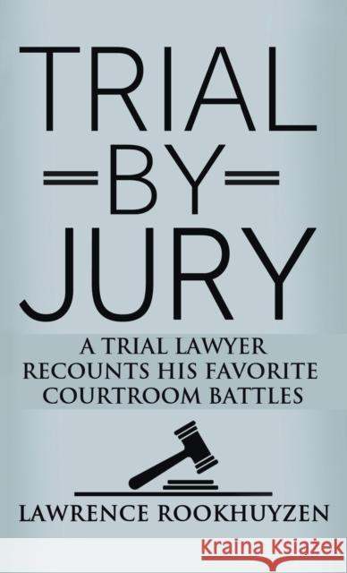 Trial by Jury: A Trial Lawyer Recounts His Favorite Courtroom Battles Lawrence Rookhuyzen 9781647189198 Booklocker.com