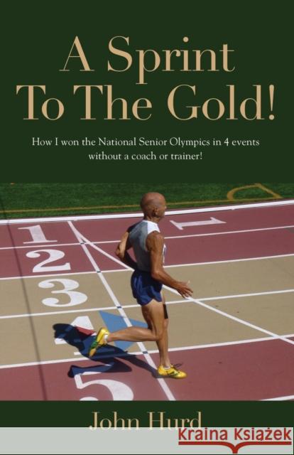 A Sprint to The Gold: How I Won the National Senior Olympics Without a Coach or Trainer John Hurd 9781647195922