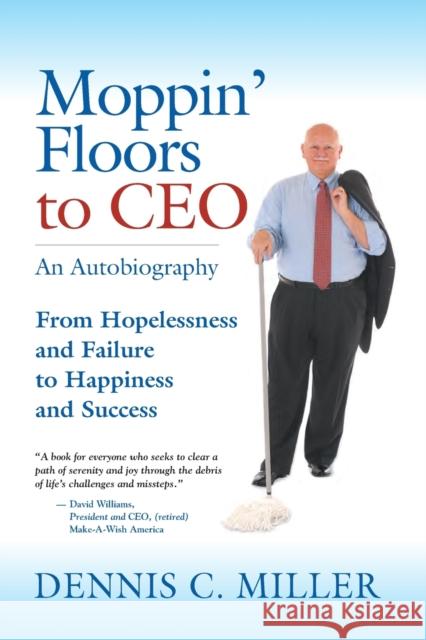 Moppin' Floors to CEO: From Hopelessness and Failure to Happiness and Success Dennis C. Miller 9781647196349 Booklocker.com