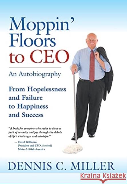 Moppin' Floors to CEO: From Hopelessness and Failure to Happiness and Success Dennis C Miller 9781647196356 Booklocker.com