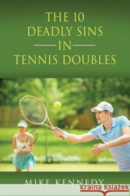 THE 10 DEADLY SINS in TENNIS DOUBLES: How to Improve Your Game, Tomorrow, Without Practicing! Mike Kennedy 9781647196776