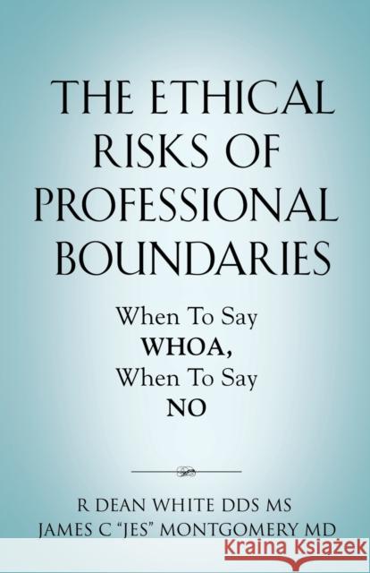 The Ethical Risks of Professional Boundaries: When to Say Whoa, When to Say No MS R Dean White, Dds, James C Jes Montgomery, MD 9781647197940