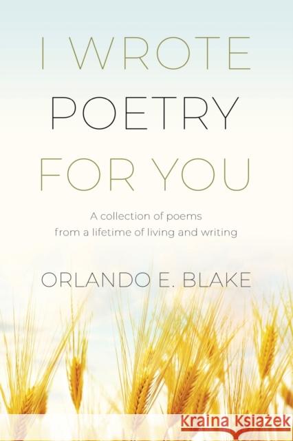 I Wrote Poetry for You: A collection of poems from a lifetime of living and writing Orlando E. Blake 9781647199418