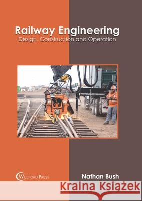 Railway Engineering: Design, Construction and Operation Nathan Bush 9781647283384 Willford Press