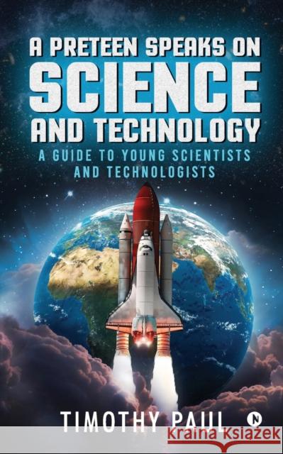 A Preteen Speaks on Science and Technology: A Guide to Young Scientists and Technologists Timothy Paul 9781647336134