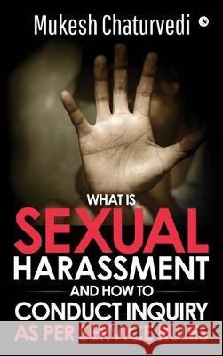 What is Sexual Harassment, and how to conduct Inquiry as per service rules Mukesh Chaturvedi 9781647336172