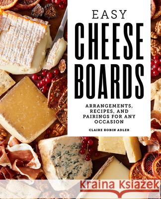 Easy Cheese Boards: Arrangements, Recipes, and Pairings for Any Occasion Claire Robin Adler 9781647390280 Rockridge Press