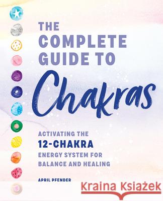The Complete Guide to Chakras: Activating the 12-Chakra Energy System for Balance and Healing April Pfender 9781647390600