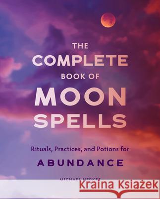 The Complete Book of Moon Spells: Rituals, Practices, and Potions for Abundance Michael Herkes 9781647390723