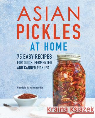 Asian Pickles at Home: 75 Easy Recipes for Quick, Fermented, and Canned Pickles Patricia Tanumihardja 9781647390747 Rockridge Press