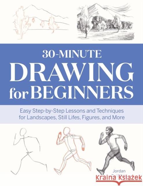30-Minute Drawing for Beginners: Easy Step-by-Step Lessons and Techniques for Landscapes, Still Lifes, Figures, and More Jordan DeWilde 9781647391225