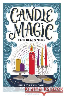 Candle Magic for Beginners: Spells for Abundance, Love, and Healing Dylan, Mystic 9781647398415