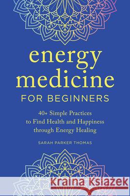 Energy Medicine for Beginners: 40+ Simple Practices to Find Health and Happiness Through Energy Healing Thomas, Sarah Parker 9781647399399 Rockridge Press