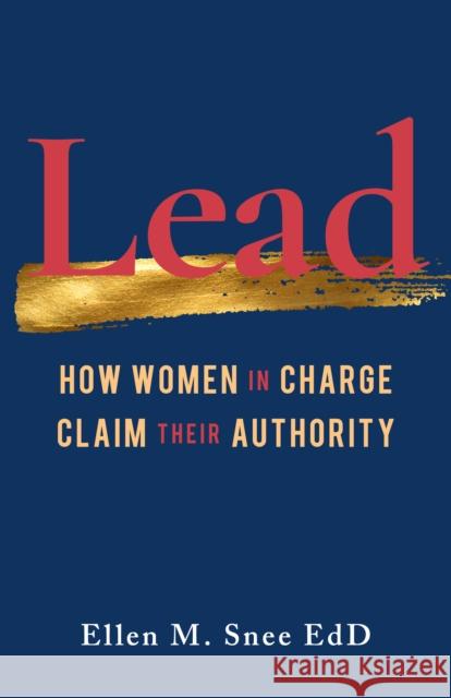 Lead: How Women in Charge Claim Their Authority Ellen M. Snee 9781647420703 She Writes Press