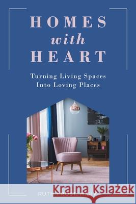 Homes with Heart: Turning Living Spaces Into Loving Places Ruth Frost 9781647421182 She Writes Press