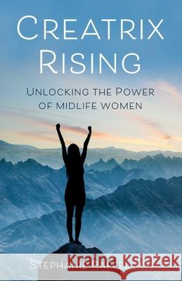 Creatrix Rising: Unlocking the Power of Midlife Women Stephanie Raffelock 9781647421632