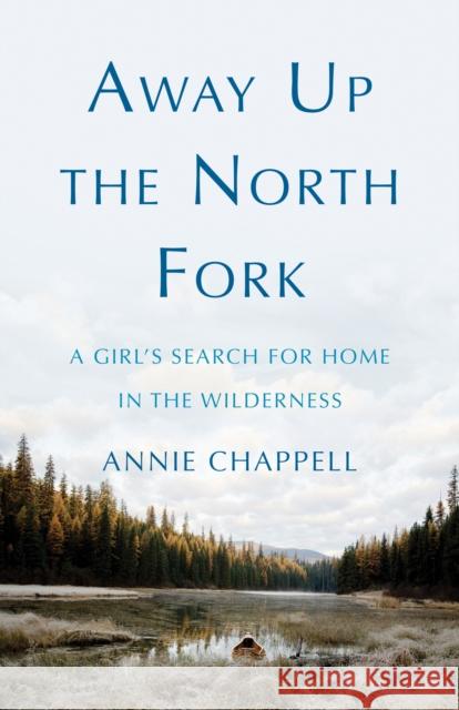 Away Up the North Fork: A Girl's Search for Home in the Wilderness Annie Chappell 9781647422691 She Writes Press