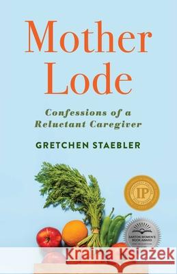 Mother Lode: Confessions of a Reluctant Caregiver Gretchen Staebler 9781647422837 She Writes Press