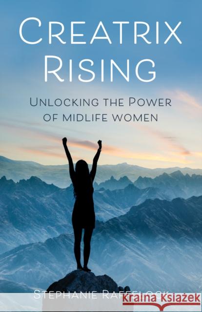 Creatrix Rising: Unlocking the Power of Midlife Women Stephanie Raffelock 9781647423186