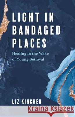 Light in Bandaged Places: Healing in the Wake of Young Betrayal Liz Kinchen 9781647425357 She Writes Press