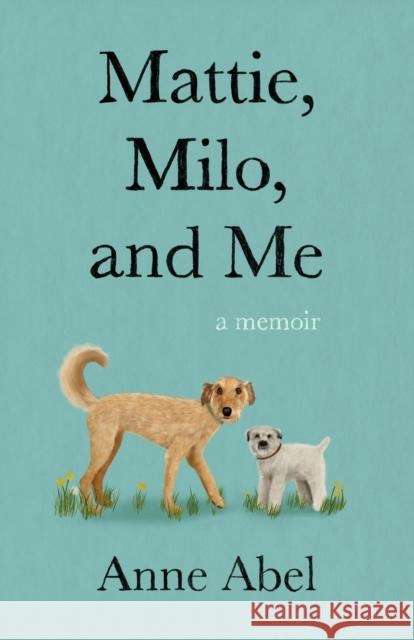 Mattie, Milo, and Me: A Memoir Anne Abel 9781647426224 She Writes Press