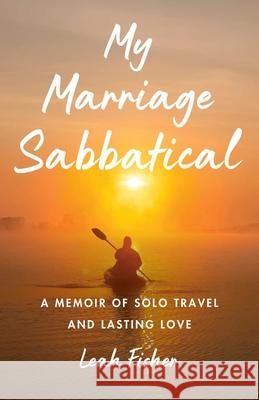 My Marriage Sabbatical: A Memoir of Solo Travel and Lasting Love Leah Fisher 9781647427344 She Writes Press