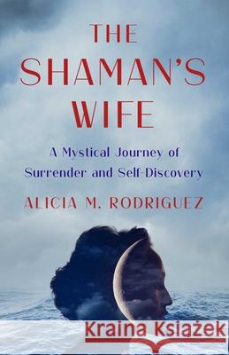 The Shaman's Wife Alicia M. Rodriguez 9781647427566