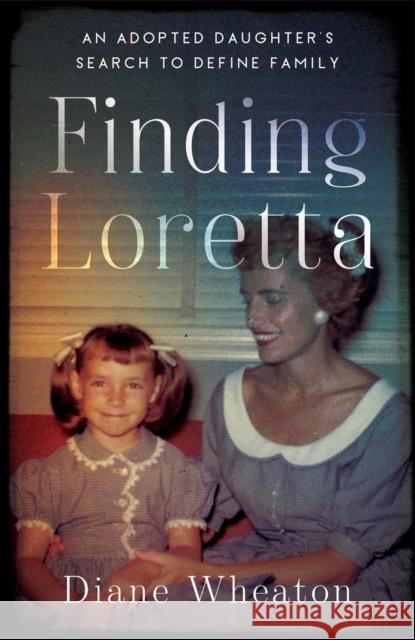 Finding Loretta: An Adopted Daughter's Search to Define Family Diane Wheaton 9781647427962