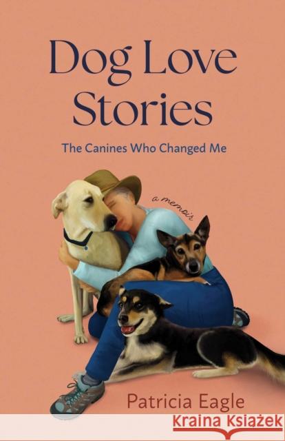 Dog Love Stories: The Canines That Changed Me Patricia Eagle 9781647428525 She Writes Press