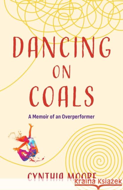 Dancing on Coals: A Memoir of an Overperformer Cynthia Moore 9781647428563