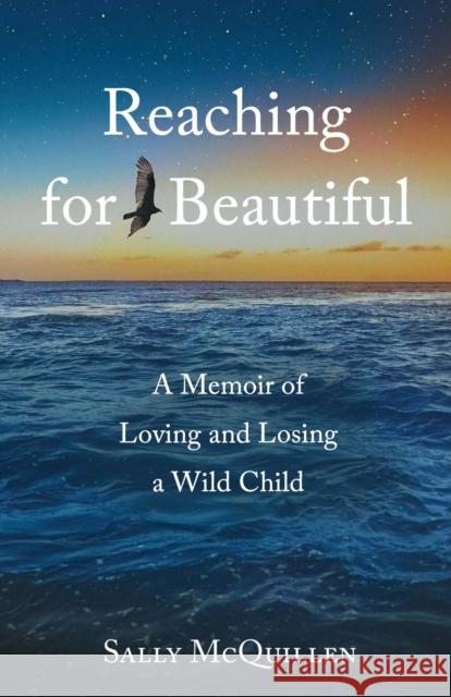 Reaching for Beautiful: A Memoir of Loving and Losing a Wild Child Sally McQuillen 9781647428600 She Writes Press