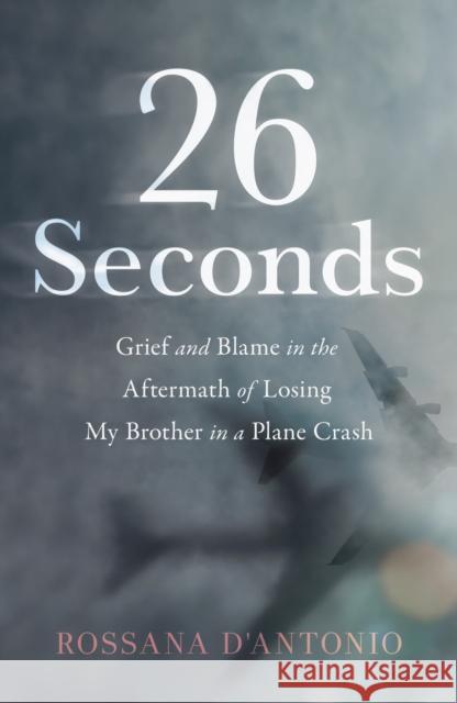 26 Seconds: Grief and Blame in the Aftermath of Losing My Brother in a Plane Crash Rossana D'Antonio 9781647429041 She Writes Press