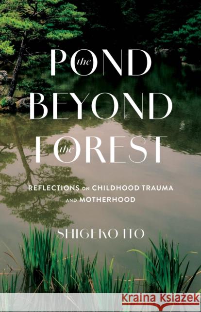 Pond Beyong the Forest: Reflections on Childhood Trauma and Motherhood Shigeko Ito 9781647429805 She Writes Press
