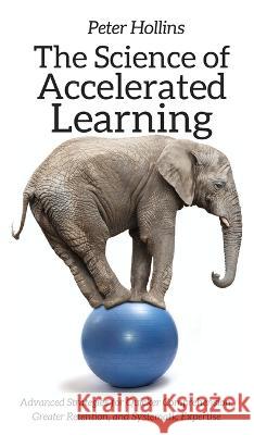 The Science of Accelerated Learning: Advanced Strategies for Quicker Comprehension, Greater Retention, and Systematic Expertise Peter Hollins 9781647430054 Pkcs Media, Inc.