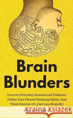 Brain Blunders: Uncover Everyday Illusions and Fallacies, Defeat Your Flawed Thinking Habits, And Think Smarter Peter Hollins 9781647430269 Pkcs Media, Inc.