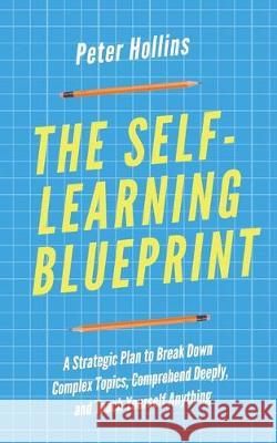 The Self-Learning Blueprint: A Strategic Plan to Break Down Complex Topics, Comprehend Deeply, and Teach Yourself Anything Peter Hollins 9781647430382 Pkcs Media, Inc.