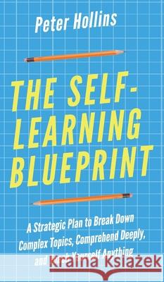 The Self-Learning Blueprint: A Strategic Plan to Break Down Complex Topics, Comprehend Deeply, and Teach Yourself Anything Peter Hollins 9781647430399 Pkcs Media, Inc.