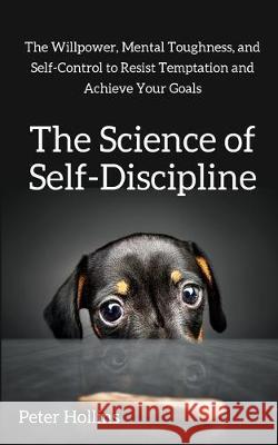 The Science of Self-Discipline: The Willpower, Mental Toughness, and Self-Control to Resist Temptation and Achieve Your Goals Peter Hollins 9781647430443