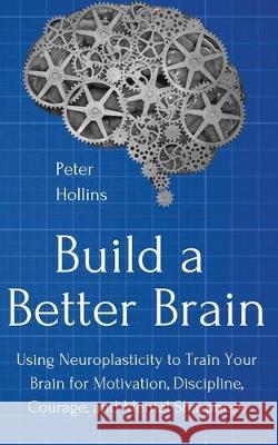 Build a Better Brain: Using Everyday Neuroscience to Train Your Brain for Motivation, Discipline, Courage, and Mental Sharpness Peter Hollins 9781647430467 Pkcs Media, Inc.