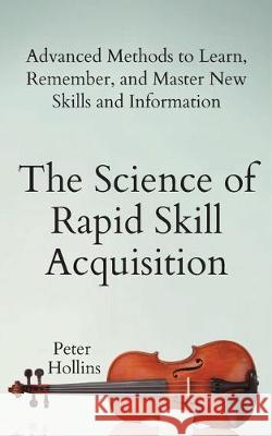 The Science of Rapid Skill Acquisition: Advanced Methods to Learn, Remember, and Master New Skills and Information Peter Hollins 9781647430481 Pkcs Media, Inc.