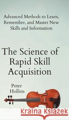 The Science of Rapid Skill Acquisition: Advanced Methods to Learn, Remember, and Master New Skills and Information Peter Hollins 9781647430498 Pkcs Media, Inc.