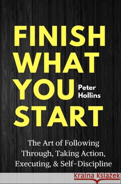 Finish What You Start: The Art of Following Through, Taking Action, Executing, & Self-Discipline Peter Hollins 9781647430504 Pkcs Media, Inc.