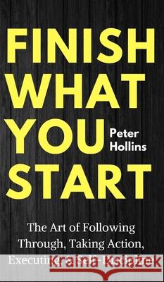Finish What You Start: The Art of Following Through, Taking Action, Executing, & Self-Discipline Peter Hollins 9781647430511 Pkcs Media, Inc.