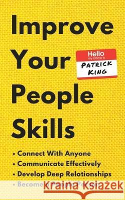 Improve Your People Skills: How to Connect With Anyone, Communicate Effectively, Develop Deep Relationships, and Become a People Person Patrick King 9781647430528 Pkcs Media, Inc.