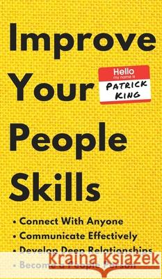 Improve Your People Skills: How to Connect With Anyone, Communicate Effectively, Develop Deep Relationships, and Become a People Person Patrick King 9781647430535 Pkcs Media, Inc.