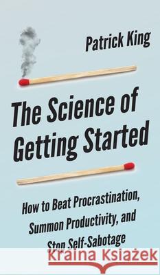 The Science of Getting Started: How to Beat Procrastination, Summon Productivity, and Stop Self-Sabotage Peter Hollins 9781647430573